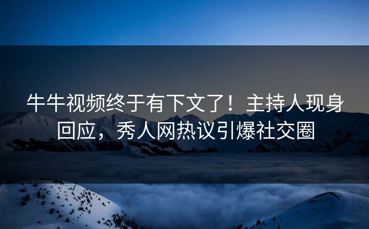 牛牛视频终于有下文了！主持人现身回应，秀人网热议引爆社交圈
