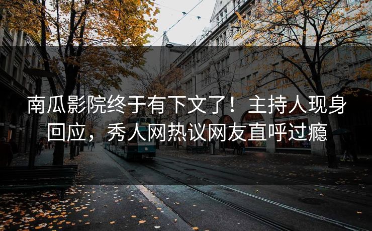 南瓜影院终于有下文了！主持人现身回应，秀人网热议网友直呼过瘾