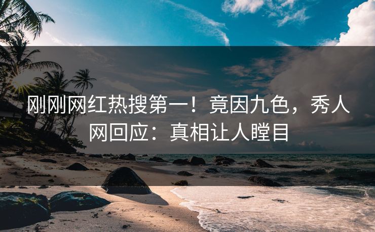 刚刚网红热搜第一！竟因九色，秀人网回应：真相让人瞠目