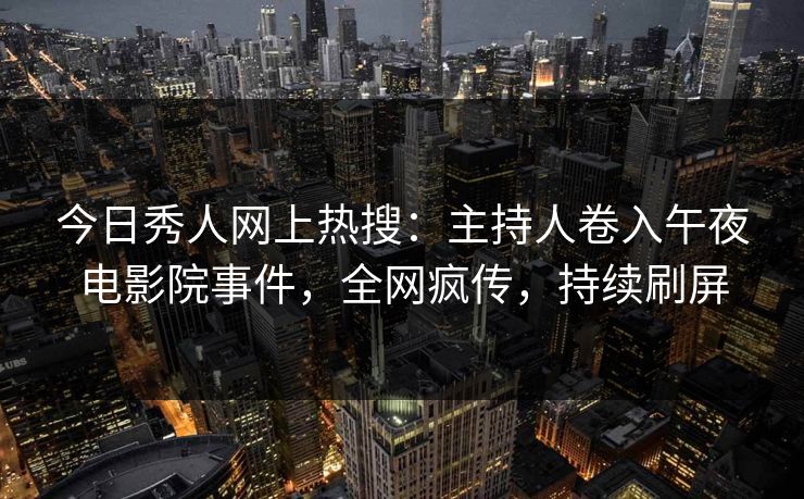 今日秀人网上热搜:主持人卷入午夜电影院事件,全网疯传,持续刷屏 今日秀人网上热搜:主持人卷入午夜电影院事件,全网疯传,持续刷屏