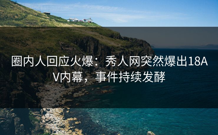 圈内人回应火爆：秀人网突然爆出18AV内幕，事件持续发酵