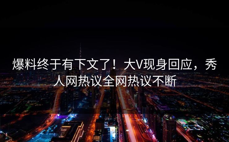 爆料终于有下文了！大V现身回应，秀人网热议全网热议不断