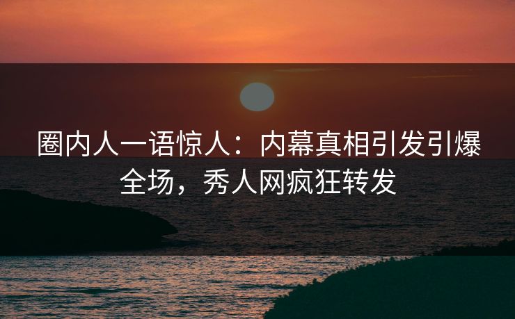 圈内人一语惊人：内幕真相引发引爆全场，秀人网疯狂转发