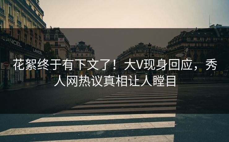花絮终于有下文了!大V现身回应,秀人网热议真相让人瞠目