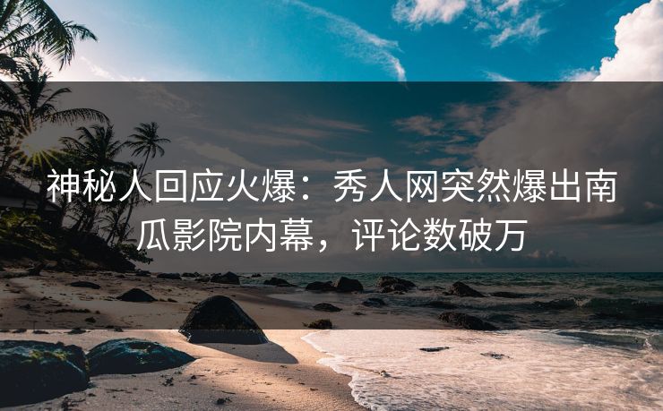 神秘人回应火爆：秀人网突然爆出南瓜影院内幕，评论数破万