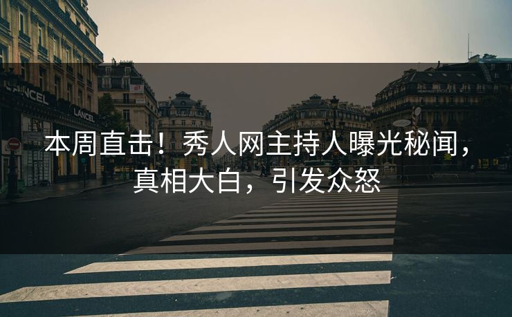 本周直击！秀人网主持人曝光秘闻，真相大白，引发众怒