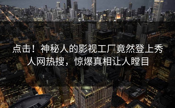 点击！神秘人的影视工厂竟然登上秀人网热搜，惊爆真相让人瞠目