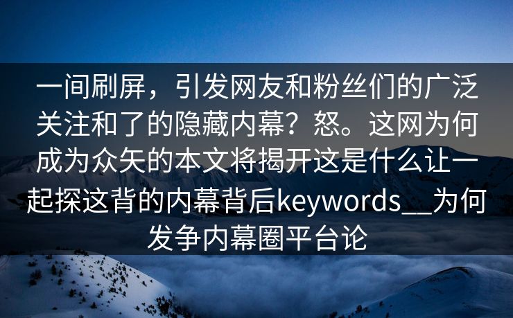 一间刷屏，引发网友和粉丝们的广泛关注和了的隐藏内幕？怒。这网为何成为众矢的本文将揭开这是什么让一起探这背的内幕背后keywords__为何发争内幕圈平台论