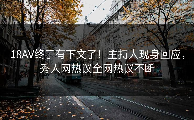 18AV终于有下文了！主持人现身回应，秀人网热议全网热议不断