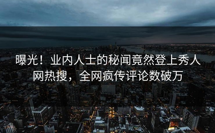 曝光！业内人士的秘闻竟然登上秀人网热搜，全网疯传评论数破万