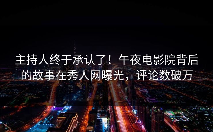 主持人终于承认了！午夜电影院背后的故事在秀人网曝光，评论数破万