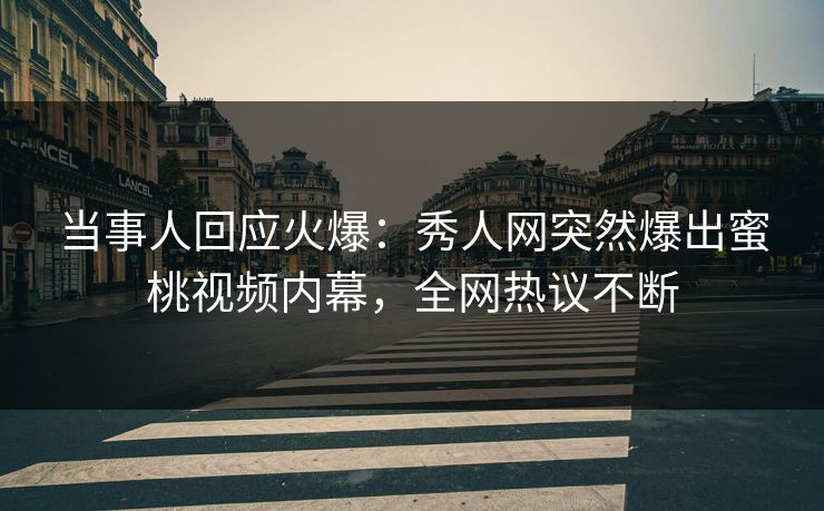 当事人回应火爆：秀人网突然爆出蜜桃视频内幕，全网热议不断