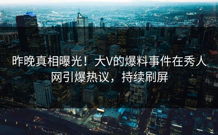 昨晚真相曝光！大V的爆料事件在秀人网引爆热议，持续刷屏