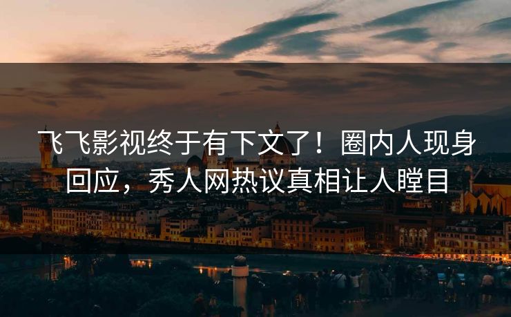 飞飞影视终于有下文了！圈内人现身回应，秀人网热议真相让人瞠目
