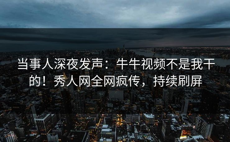 当事人深夜发声：牛牛视频不是我干的！秀人网全网疯传，持续刷屏