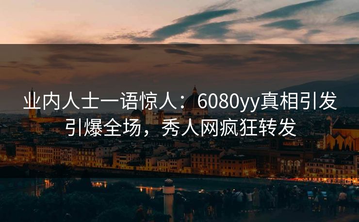 业内人士一语惊人:6080yy真相引发引爆全场,秀人网疯狂转发