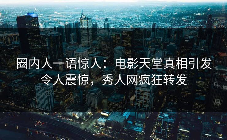 圈内人一语惊人:电影天堂真相引发令人震惊,秀人网疯狂转发