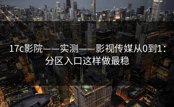17c影院——实测——影视传媒从0到1:分区入口这样做最稳 17c影院——实测——影视传媒从0到1:分区入口这样做最稳