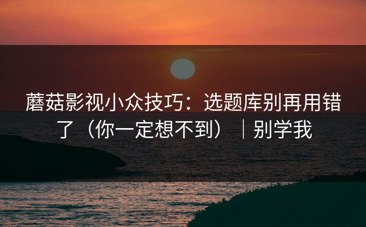 蘑菇影视小众技巧：选题库别再用错了（你一定想不到）｜别学我