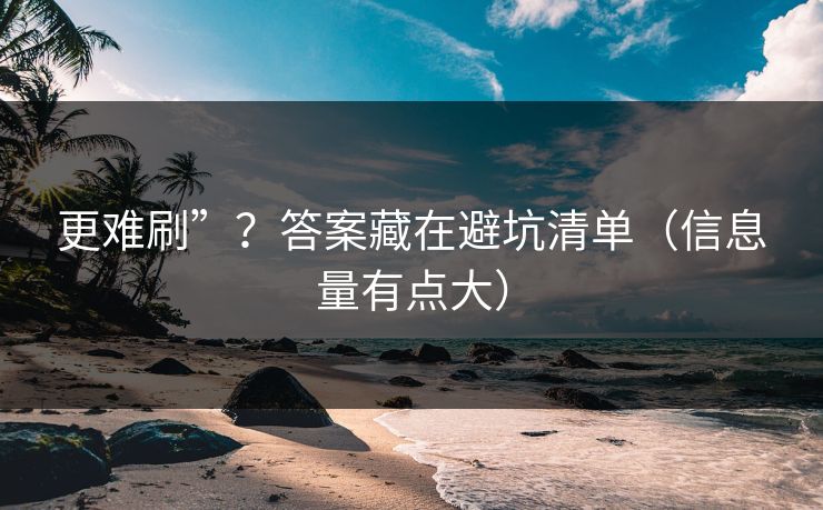 更难刷”？答案藏在避坑清单（信息量有点大）